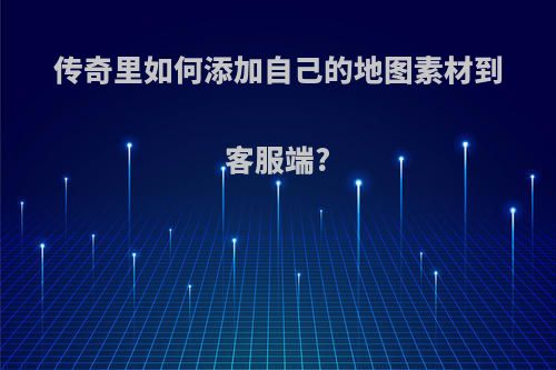 传奇里如何添加自己的地图素材到客服端?