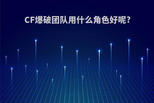 CF爆破团队用什么角色好呢?