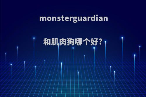 monsterguardian和肌肉狗哪个好?