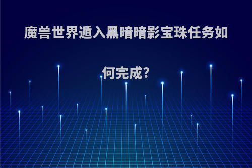 魔兽世界遁入黑暗暗影宝珠任务如何完成?