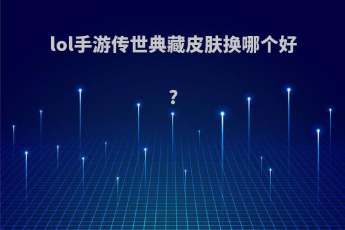 lol手游传世典藏皮肤换哪个好?