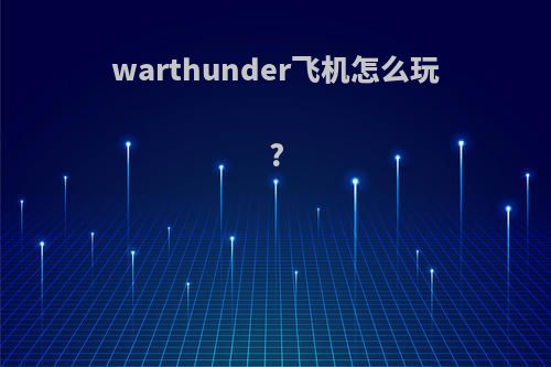 warthunder飞机怎么玩?