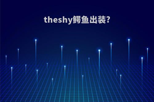 theshy鳄鱼出装?