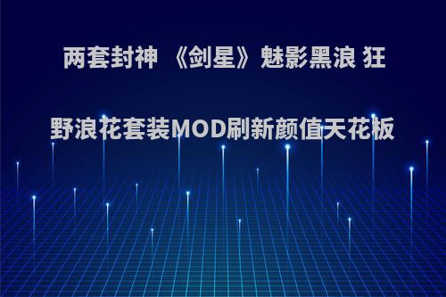 两套封神 《剑星》魅影黑浪 狂野浪花套装MOD刷新颜值天花板