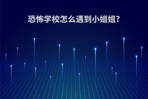 恐怖学校怎么遇到小姐姐?