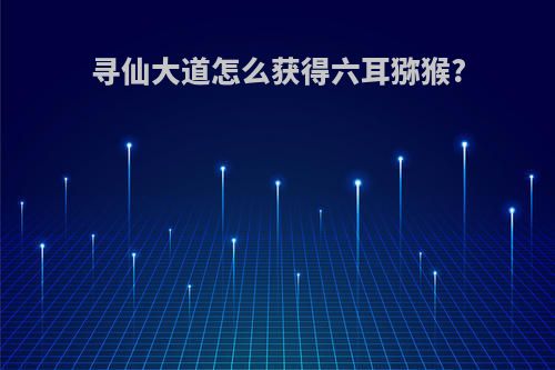 寻仙大道怎么获得六耳猕猴?