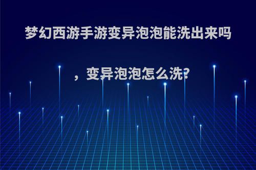 梦幻西游手游变异泡泡能洗出来吗，变异泡泡怎么洗?