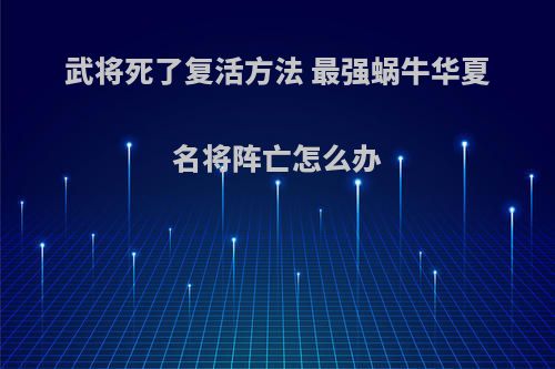 武将死了复活方法 最强蜗牛华夏名将阵亡怎么办