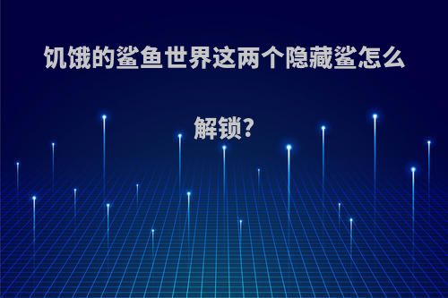 饥饿的鲨鱼世界这两个隐藏鲨怎么解锁?