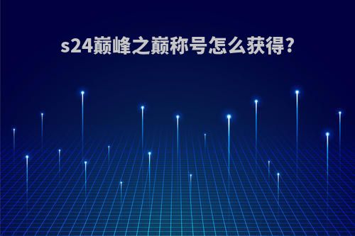 s24巅峰之巅称号怎么获得?