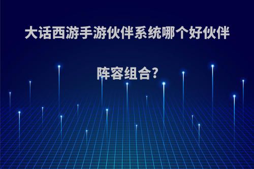 大话西游手游伙伴系统哪个好伙伴阵容组合?