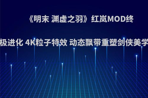 《明末 渊虚之羽》红岚MOD终极进化 4K粒子特效 动态飘带重塑剑侠美学