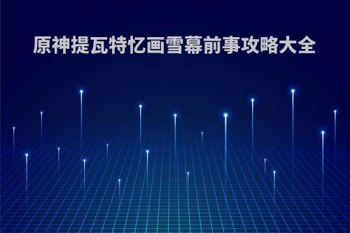 原神提瓦特忆画雪幕前事攻略大全