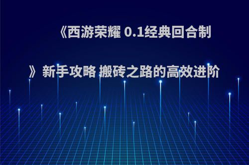 《西游荣耀 0.1经典回合制 》新手攻略 搬砖之路的高效进阶