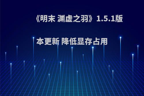 《明末 渊虚之羽》1.5.1版本更新 降低显存占用