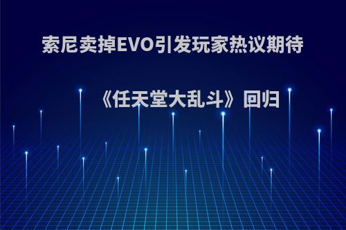 索尼卖掉EVO引发玩家热议期待《任天堂大乱斗》回归