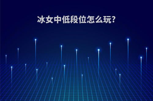 冰女中低段位怎么玩?