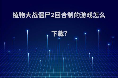 植物大战僵尸2回合制的游戏怎么下载?
