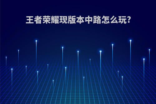 王者荣耀现版本中路怎么玩?