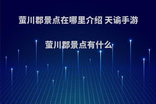 萤川郡景点在哪里介绍 天谕手游萤川郡景点有什么