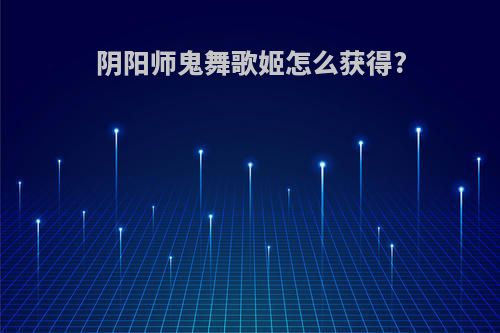 阴阳师鬼舞歌姬怎么获得?