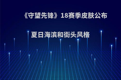 《守望先锋》18赛季皮肤公布 夏日海滨和街头风格