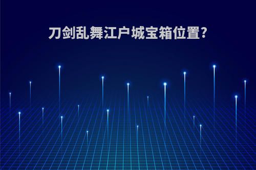 刀剑乱舞江户城宝箱位置?