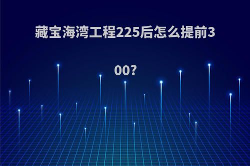 藏宝海湾工程225后怎么提前300?