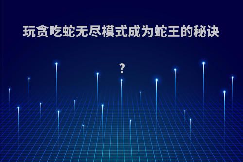 玩贪吃蛇无尽模式成为蛇王的秘诀?