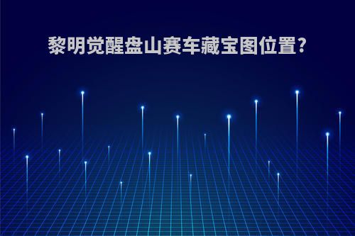 黎明觉醒盘山赛车藏宝图位置?
