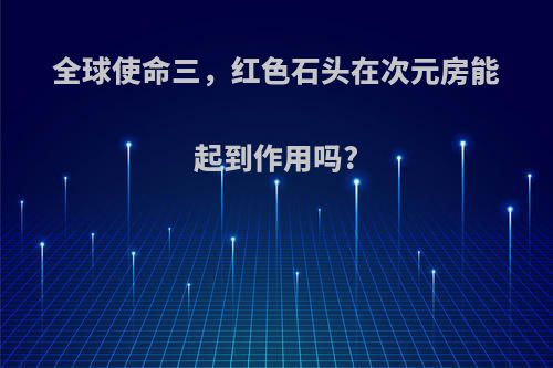 全球使命三，红色石头在次元房能起到作用吗?