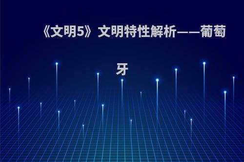 《文明5》文明特性解析——葡萄牙