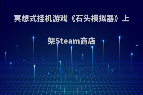冥想式挂机游戏《石头模拟器》上架Steam商店
