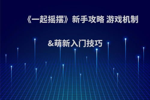 《一起摇摆》新手攻略 游戏机制&萌新入门技巧