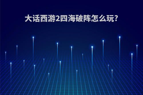 大话西游2四海破阵怎么玩?