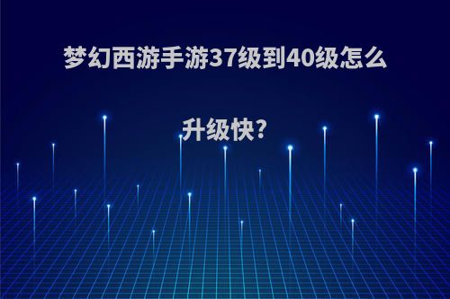 梦幻西游手游37级到40级怎么升级快?