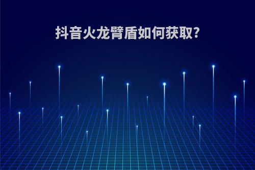 抖音火龙臂盾如何获取?