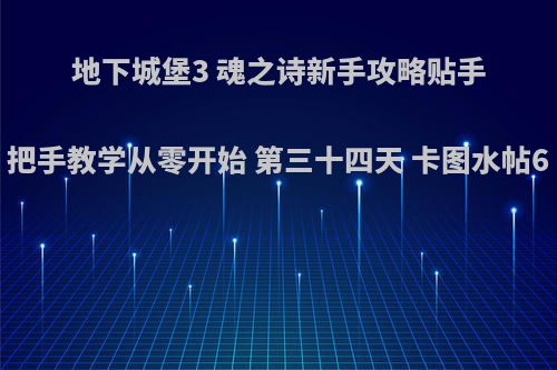 地下城堡3 魂之诗新手攻略贴手把手教学从零开始 第三十四天 卡图水帖6
