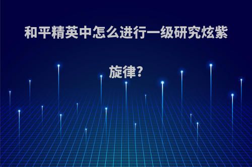 和平精英中怎么进行一级研究炫紫旋律?
