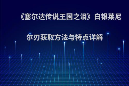 《塞尔达传说王国之泪》白银莱尼尔刃获取方法与特点详解