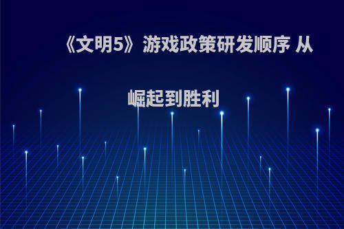 《文明5》游戏政策研发顺序 从崛起到胜利