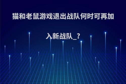 猫和老鼠游戏退出战队何时可再加入新战队_?
