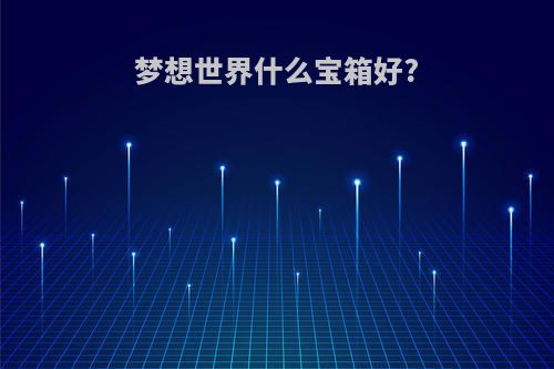 梦想世界什么宝箱好?