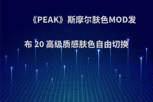 《PEAK》斯摩尔肤色MOD发布 20 高级质感肤色自由切换