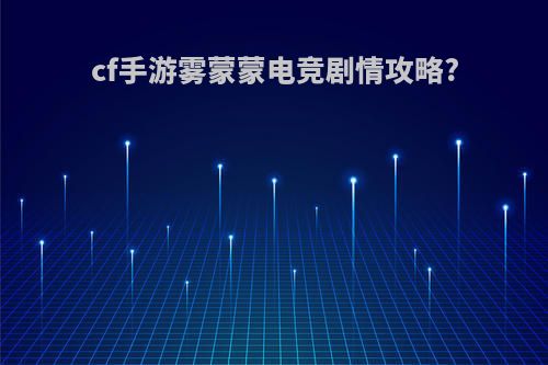 cf手游雾蒙蒙电竞剧情攻略?