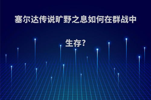 塞尔达传说旷野之息如何在群战中生存?