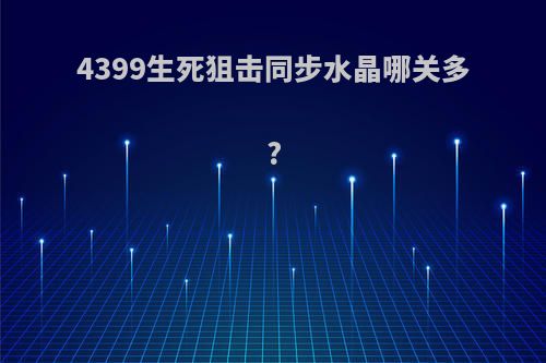 4399生死狙击同步水晶哪关多?