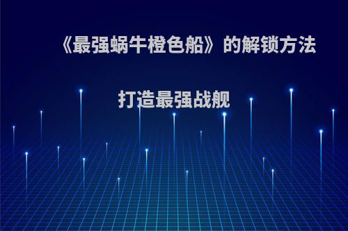 《最强蜗牛橙色船》的解锁方法 打造最强战舰