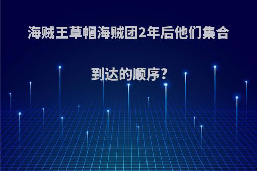海贼王草帽海贼团2年后他们集合到达的顺序?