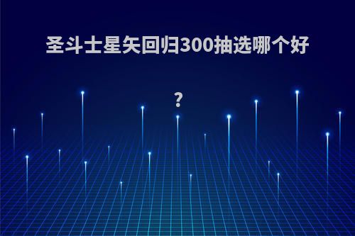 圣斗士星矢回归300抽选哪个好?